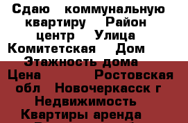 Сдаю : коммунальную  квартиру  › Район ­ центр  › Улица ­ Комитетская  › Дом ­ 92  › Этажность дома ­ 2 › Цена ­ 6 000 - Ростовская обл., Новочеркасск г. Недвижимость » Квартиры аренда   . Ростовская обл.,Новочеркасск г.